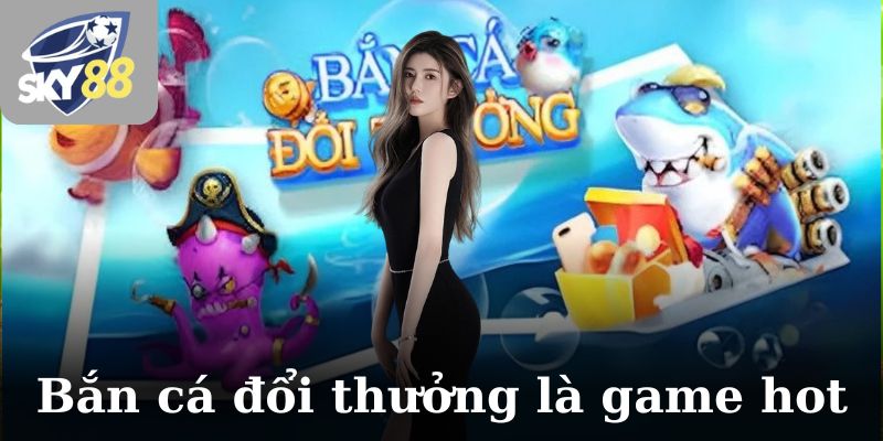 Bắn cá đổi thưởng là game chưa bao giờ ngừng hot trên thị trường giải trí