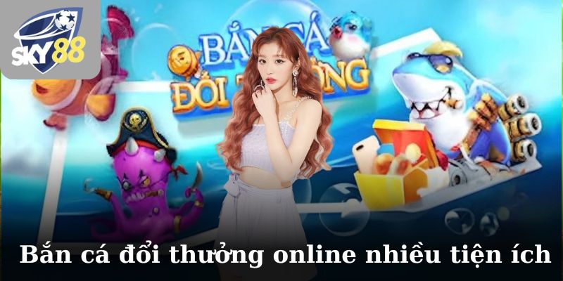 Bắn cá đổi thưởng online có nhiều tiện ích hơn bắn cá truyền thống