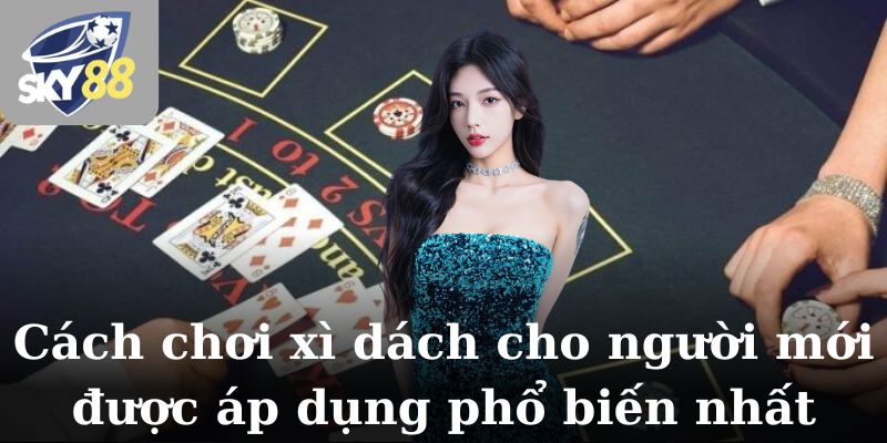 Cách chơi xì dách cho người mới được áp dụng phổ biến nhất