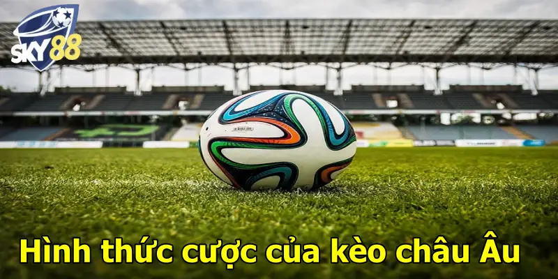 Hình thức cược của kèo châu Âu