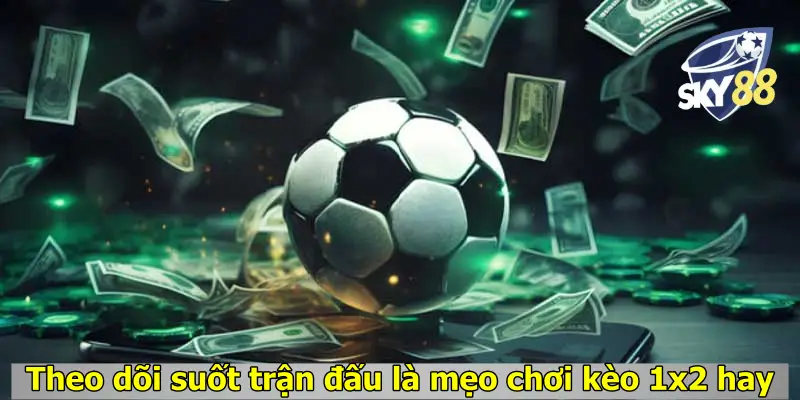 Theo dõi suốt trận đấu là mẹo chơi kèo 1x2 hay