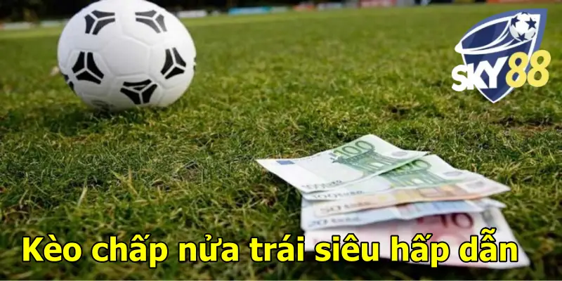 Kèo chấp nửa trái siêu hấp dẫn