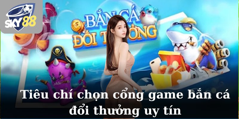 Tiêu chí chọn cổng game bắn cá đổi thưởng uy tín
